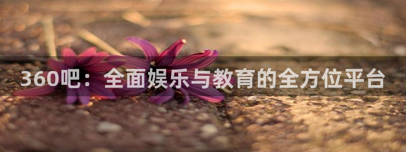 说球帝免费直播：360吧：全面娱乐与教育的全方位平台
