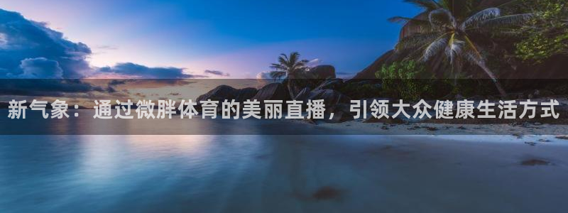 说球帝nba直播在线观看免费app：新气象：通过微胖体育的美丽直播，引领大众健康生活方式