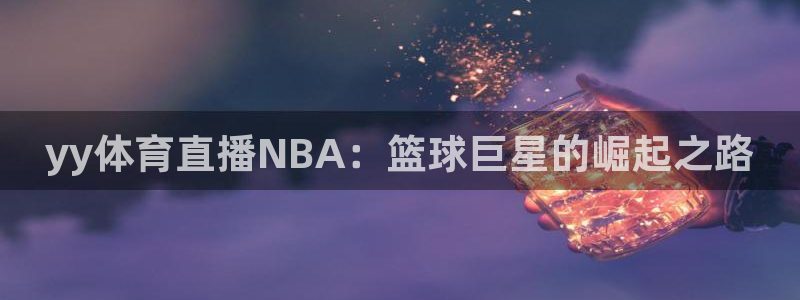 说球帝nba直播免费：yy体育直播NBA：篮球巨星的崛起之路
