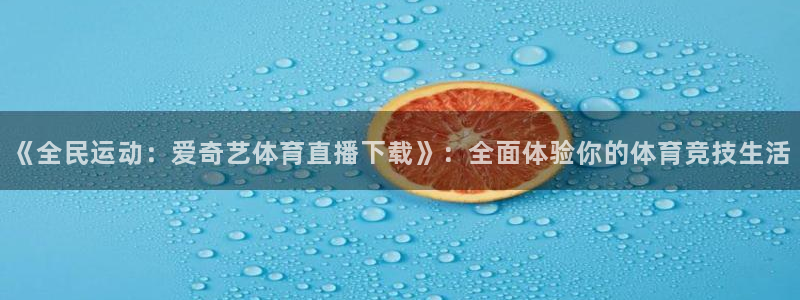 说球帝五大联赛直播免费观看：《全民运动：爱奇艺体育直播下载》：全面体验你的体育竞技生活