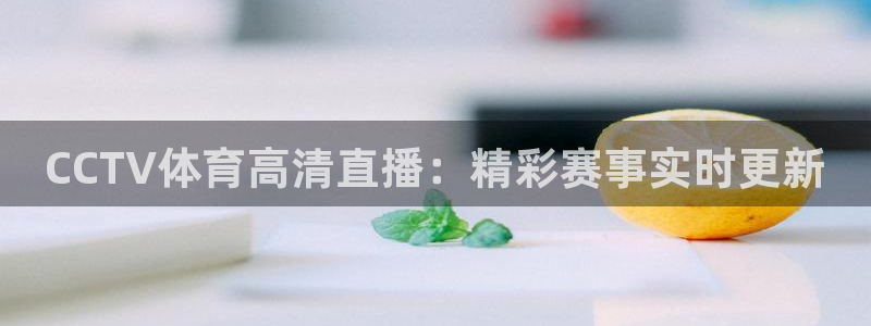说球帝直播体育：CCTV体育高清直播：精彩赛事实时更新