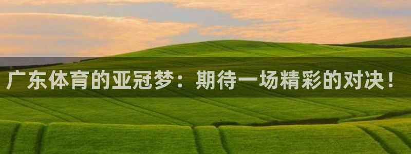 说球帝nba直播：广东体育的亚冠梦：期待一场精彩的对决！